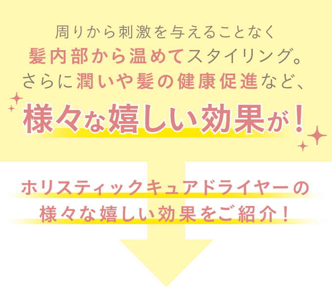 周りから刺激を与えることなく髪内部から温めてスタイリング。さらに潤いや髪の健康促進など、様々な嬉しい効果が！