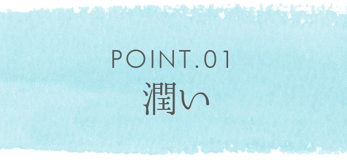 POINT.01　潤い